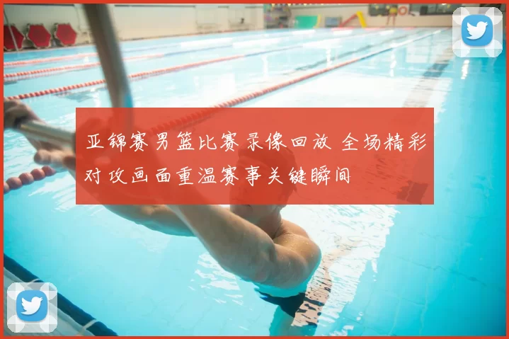 亚锦赛男篮比赛录像回放 全场精彩对攻画面重温赛事关键瞬间