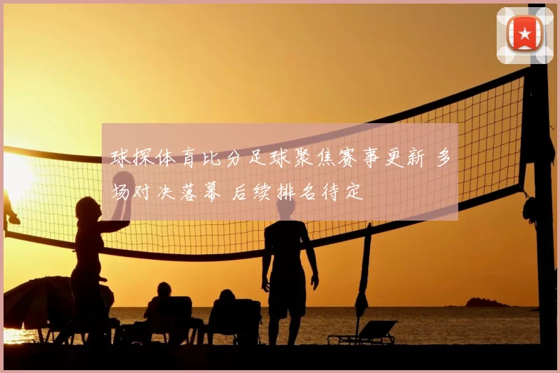 球探体育比分足球聚焦赛事更新 多场对决落幕 后续排名待定