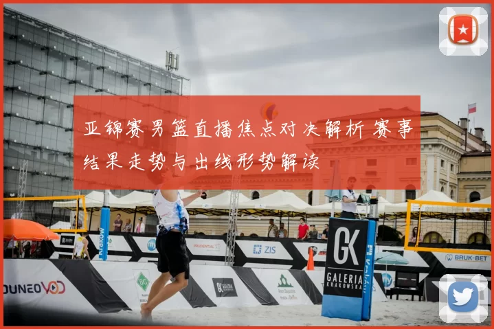 亚锦赛男篮直播焦点对决解析 赛事结果走势与出线形势解读