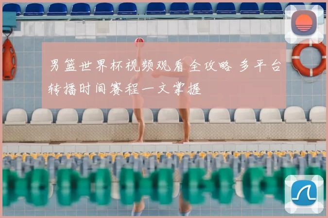 男篮世界杯视频观看全攻略 多平台转播时间赛程一文掌握