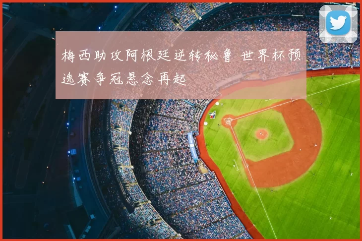 梅西助攻阿根廷逆转秘鲁 世界杯预选赛争冠悬念再起