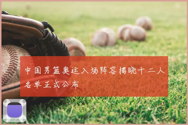 中国男篮奥运入场阵容揭晓十二人名单正式公布