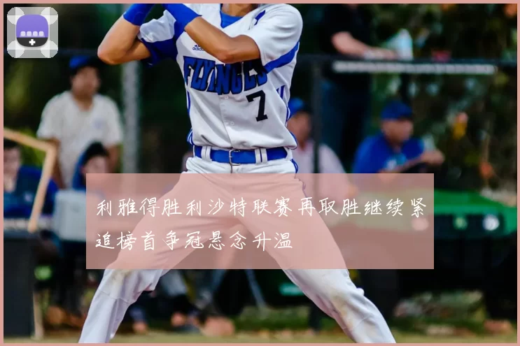 利雅得胜利沙特联赛再取胜继续紧追榜首争冠悬念升温