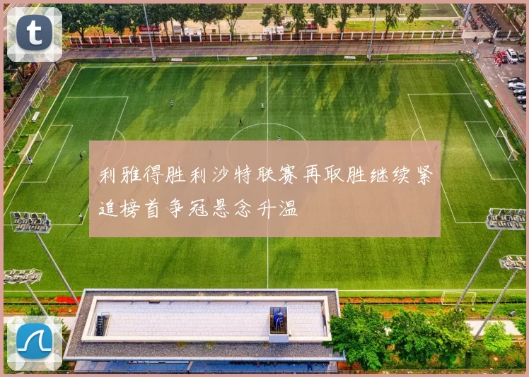 利雅得胜利沙特联赛再取胜继续紧追榜首争冠悬念升温