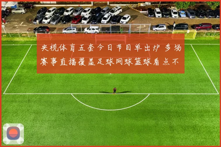 央视体育五套今日节目单出炉 多场赛事直播覆盖足球网球篮球看点不断