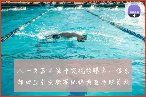 八一男篮主场冲突视频曝光，俱乐部回应引发联赛纪律调查与球员处罚可能调整