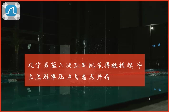 辽宁男篮八次亚军纪录再被提起 冲击总冠军压力与看点并存