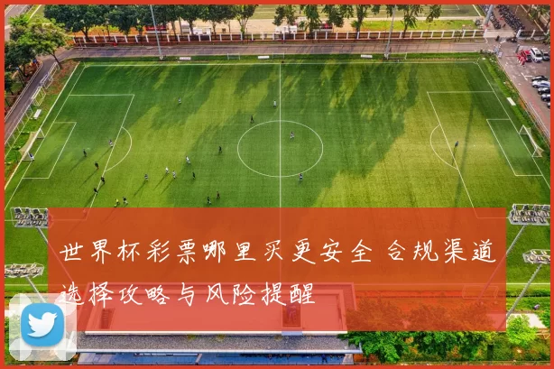 世界杯彩票哪里买更安全 合规渠道选择攻略与风险提醒