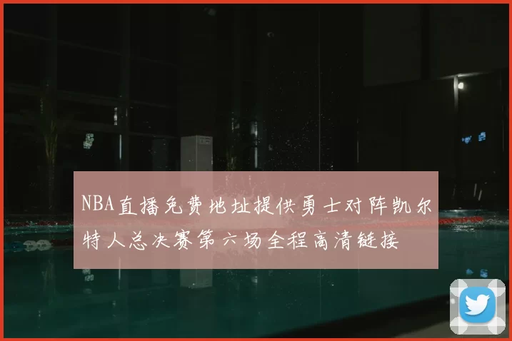 NBA直播免费地址提供勇士对阵凯尔特人总决赛第六场全程高清链接