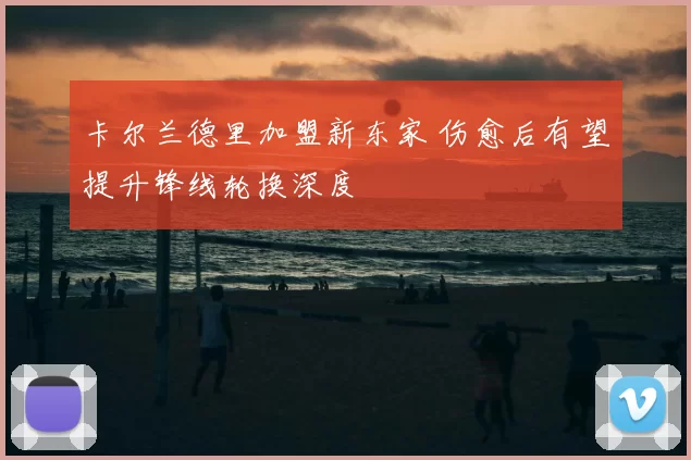 卡尔兰德里加盟新东家 伤愈后有望提升锋线轮换深度