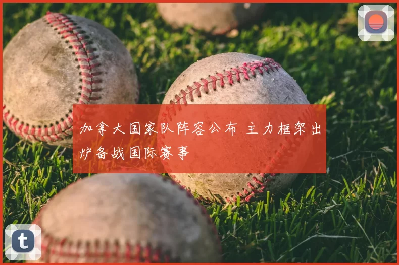 加拿大国家队阵容公布 主力框架出炉备战国际赛事