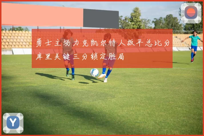 勇士主场力克凯尔特人扳平总比分库里关键三分锁定胜局