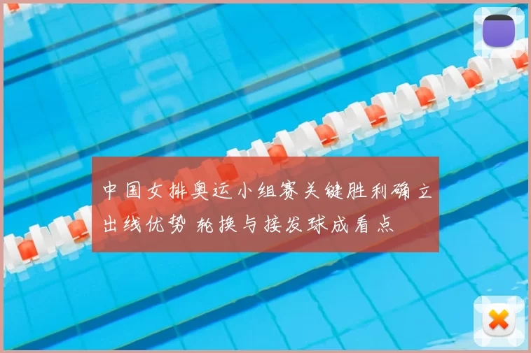 中国女排奥运小组赛关键胜利确立出线优势 轮换与接发球成看点