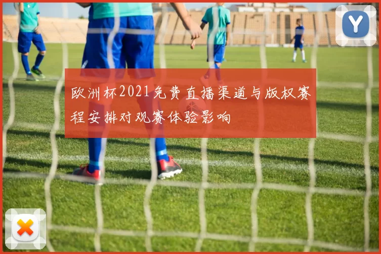 欧洲杯2021免费直播渠道与版权赛程安排对观赛体验影响