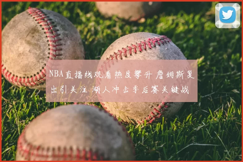 NBA直播线观看热度攀升 詹姆斯复出引关注 湖人冲击季后赛关键战