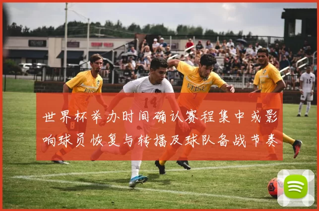 世界杯举办时间确认赛程集中或影响球员恢复与转播及球队备战节奏