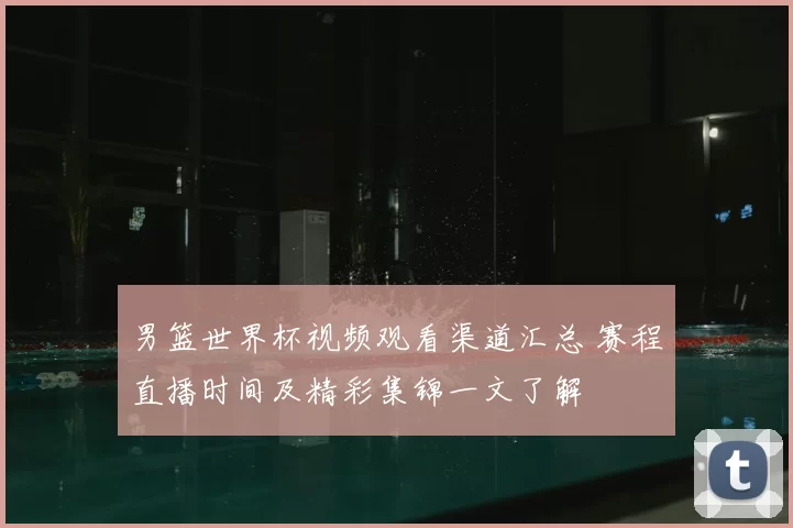 男篮世界杯视频观看渠道汇总 赛程直播时间及精彩集锦一文了解