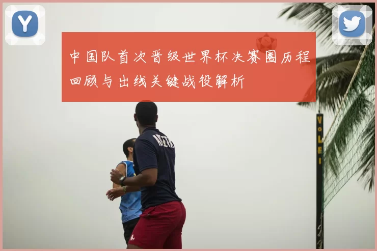 中国队首次晋级世界杯决赛圈历程回顾与出线关键战役解析