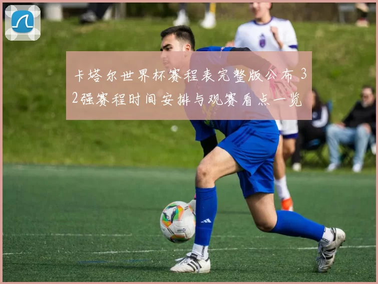 卡塔尔世界杯赛程表完整版公布 32强赛程时间安排与观赛看点一览