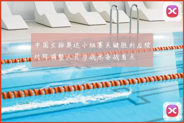 中国女排奥运小组赛关键胜利后续对阵调整人员与战术备战看点