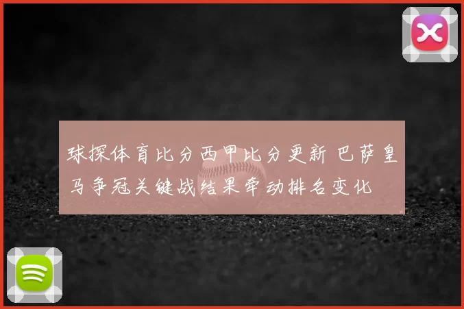 球探体育比分西甲比分更新 巴萨皇马争冠关键战结果牵动排名变化