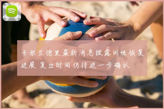 卡尔兰德里最新消息披露训练恢复进展 复出时间仍待进一步确认