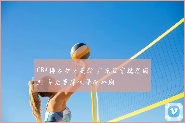 CBA排名积分更新 广东辽宁稳居前列 季后赛席位争夺加剧