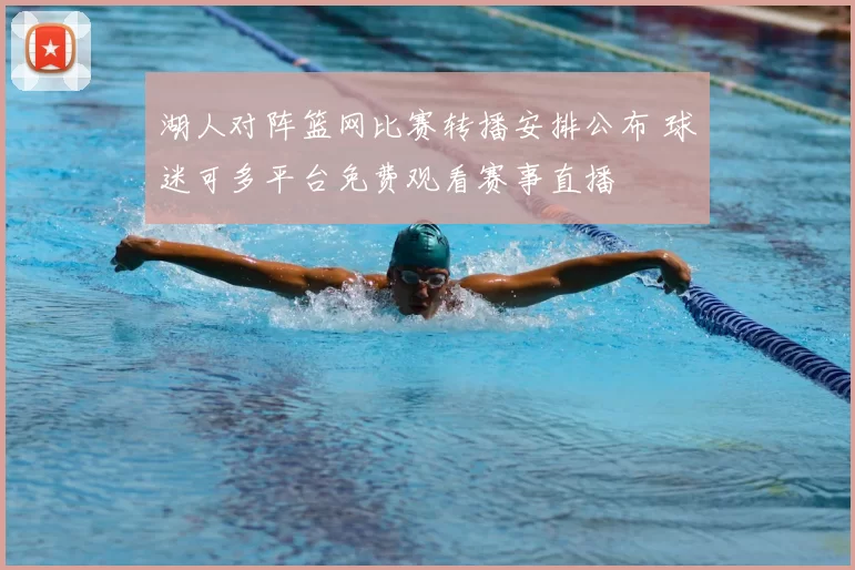 湖人对阵篮网比赛转播安排公布 球迷可多平台免费观看赛事直播
