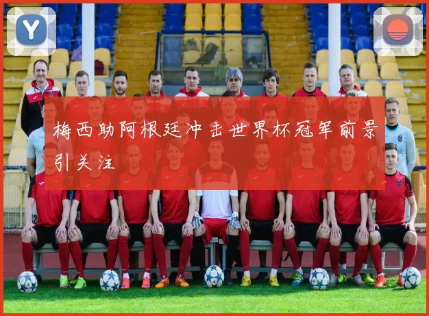 梅西助阿根廷冲击世界杯冠军前景引关注