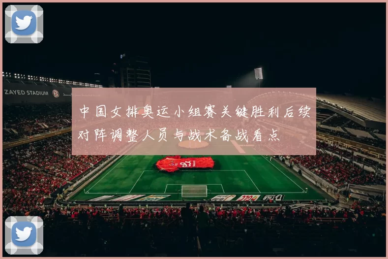中国女排奥运小组赛关键胜利后续对阵调整人员与战术备战看点