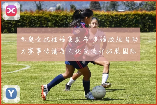 冬奥会祝福语集发布 多语版短句助力赛事传播与文化交流并拓展国际影响