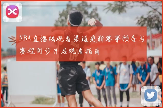 NBA直播线观看渠道更新赛事预告与赛程同步开启观看指南