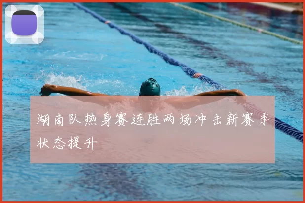 湖南队热身赛连胜两场冲击新赛季状态提升