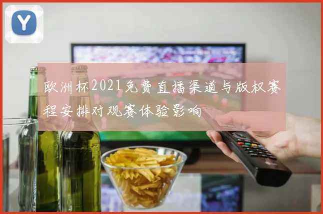 欧洲杯2021免费直播渠道与版权赛程安排对观赛体验影响