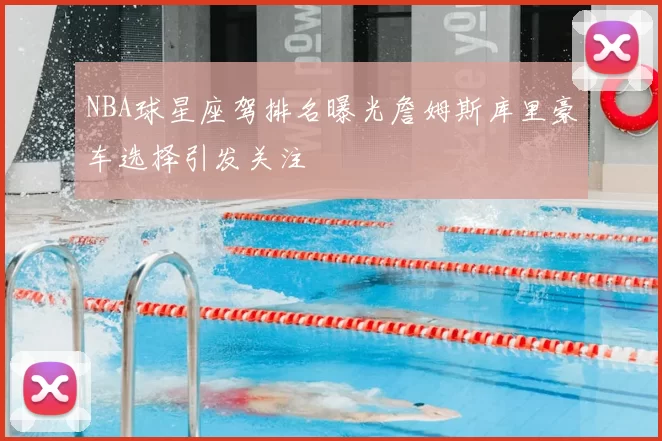 NBA球星座驾排名曝光詹姆斯库里豪车选择引发关注