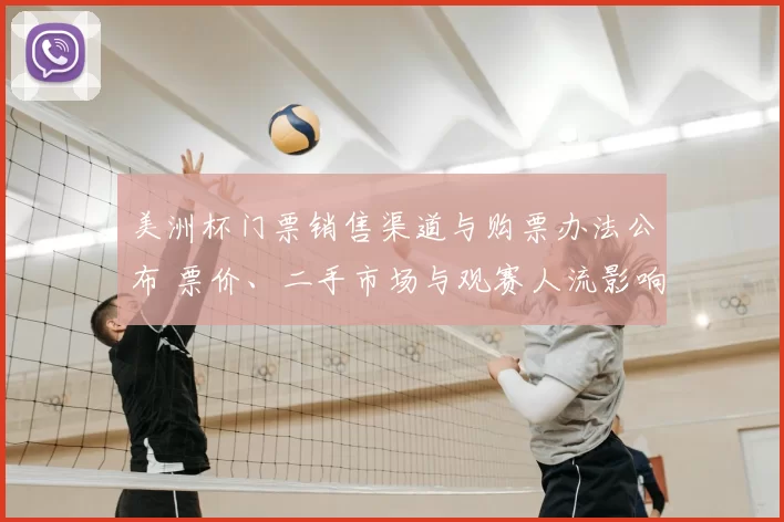 美洲杯门票销售渠道与购票办法公布 票价、二手市场与观赛人流影响解读