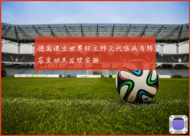 德国退出世界杯主帅交代伤病与阵容变动及后续安排