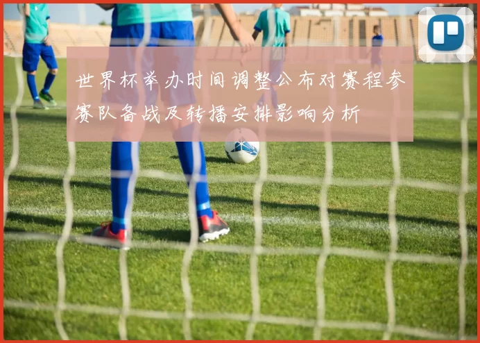 世界杯举办时间调整公布对赛程参赛队备战及转播安排影响分析