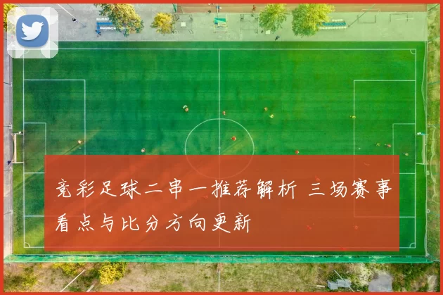 竞彩足球二串一推荐解析 三场赛事看点与比分方向更新
