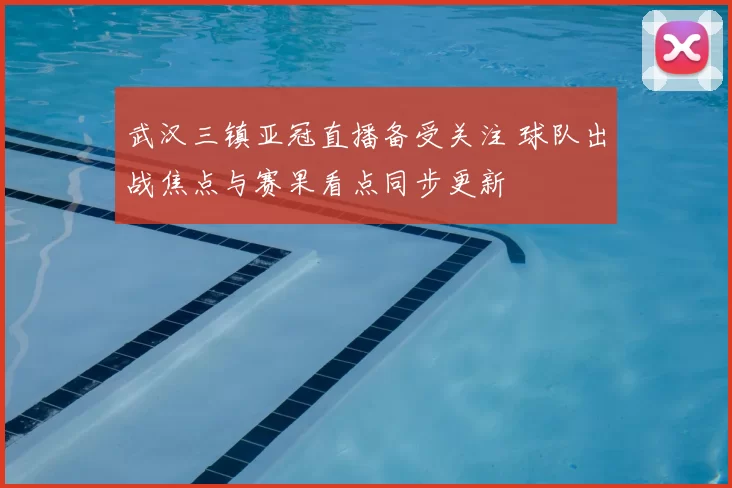 武汉三镇亚冠直播备受关注 球队出战焦点与赛果看点同步更新