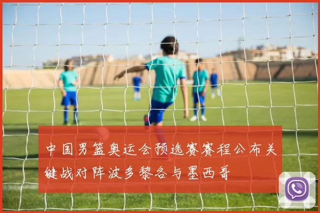 中国男篮奥运会预选赛赛程公布关键战对阵波多黎各与墨西哥