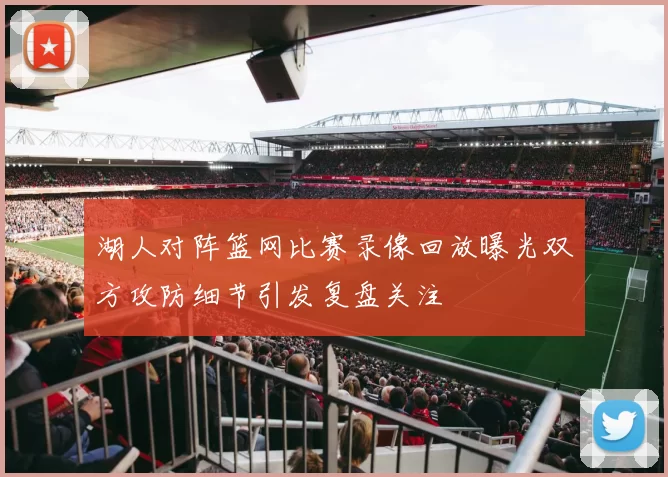 湖人对阵篮网比赛录像回放曝光双方攻防细节引发复盘关注