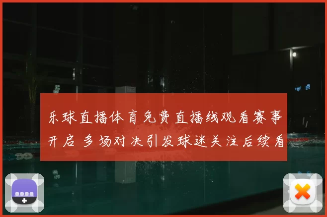 乐球直播体育免费直播线观看赛事开启 多场对决引发球迷关注后续看点十足