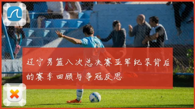 辽宁男篮八次总决赛亚军纪录背后的赛季回顾与争冠反思