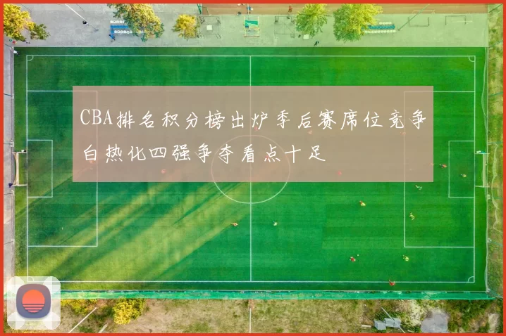 CBA排名积分榜出炉季后赛席位竞争白热化四强争夺看点十足