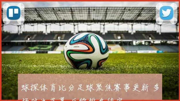 球探体育比分足球聚焦赛事更新 多场对决落幕 后续排名待定