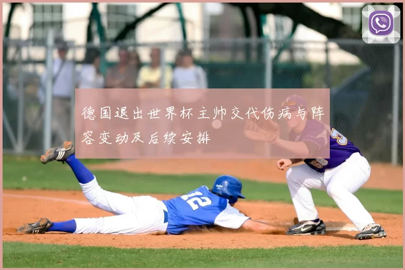 德国退出世界杯主帅交代伤病与阵容变动及后续安排