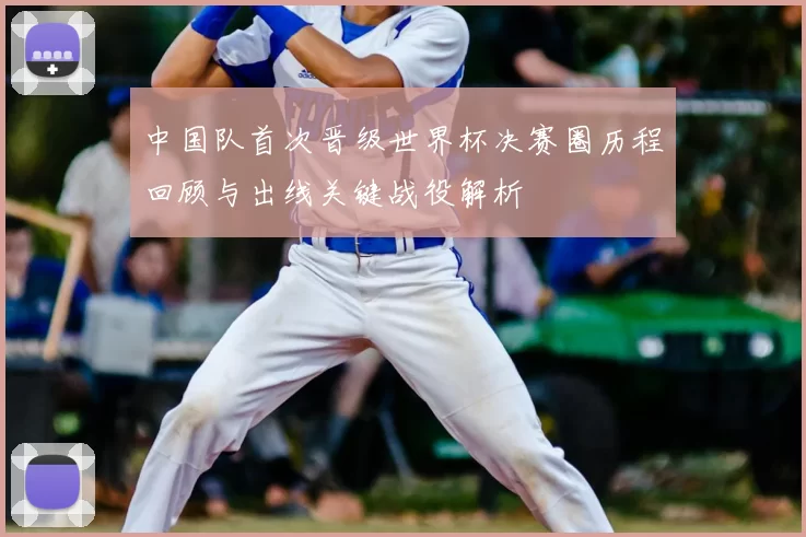 中国队首次晋级世界杯决赛圈历程回顾与出线关键战役解析