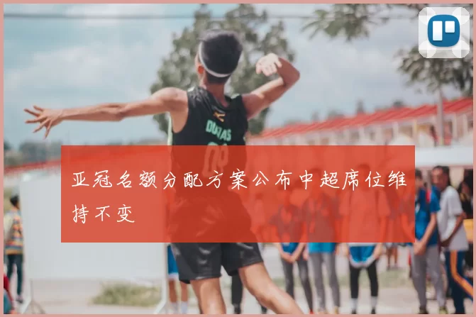 亚冠名额分配方案公布中超席位维持不变