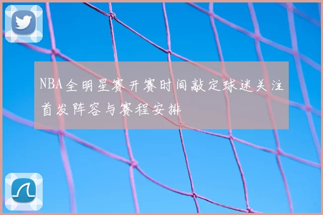 NBA全明星赛开赛时间敲定球迷关注首发阵容与赛程安排